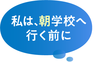 私は、朝学校へ行く前に